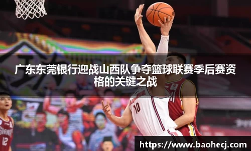 广东东莞银行迎战山西队争夺篮球联赛季后赛资格的关键之战