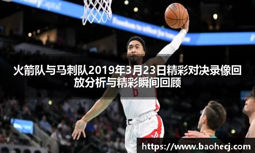 火箭队与马刺队2019年3月23日精彩对决录像回放分析与精彩瞬间回顾